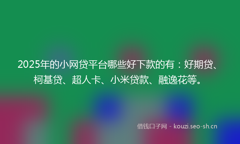 2025年的小网贷平台哪些好下款的有：好期贷、柯基贷、超人卡、小米贷款、融逸花等。