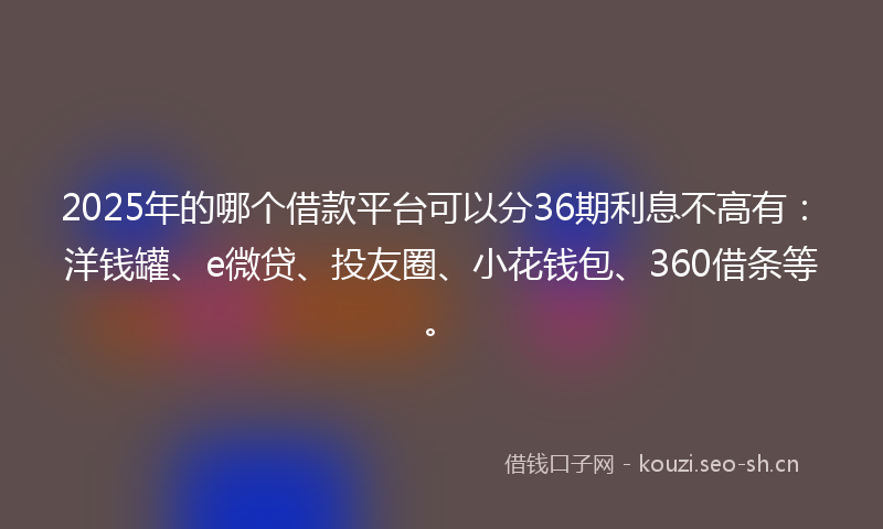 2025年的哪个借款平台可以分36期利息不高有：洋钱罐、e微贷、投友圈、小花钱包、360借条等。