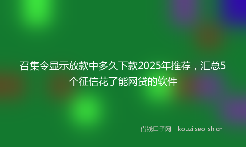 召集令显示放款中多久下款2025年推荐，汇总5个征信花了能网贷的软件