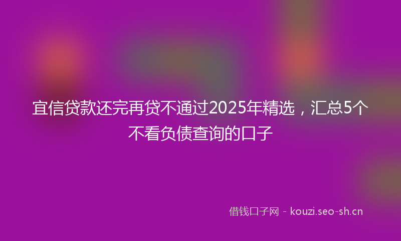 宜信贷款还完再贷不通过2025年精选，汇总5个不看负债查询的口子