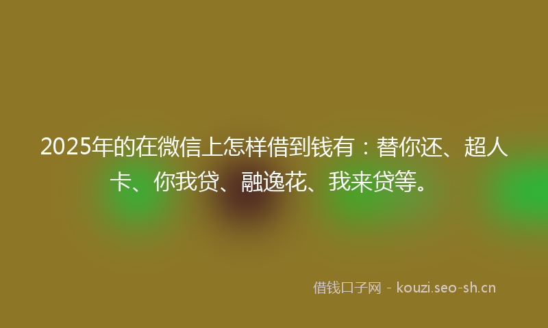 2025年的在微信上怎样借到钱有：替你还、超人卡、你我贷、融逸花、我来贷等。