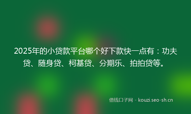 2025年的小贷款平台哪个好下款快一点有:功夫贷、随身贷、柯基贷、分期乐、拍拍贷等。