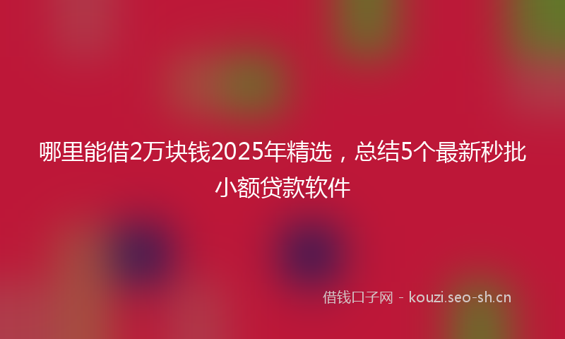 哪里能借2万块钱2025年精选，总结5个最新秒批小额贷款软件