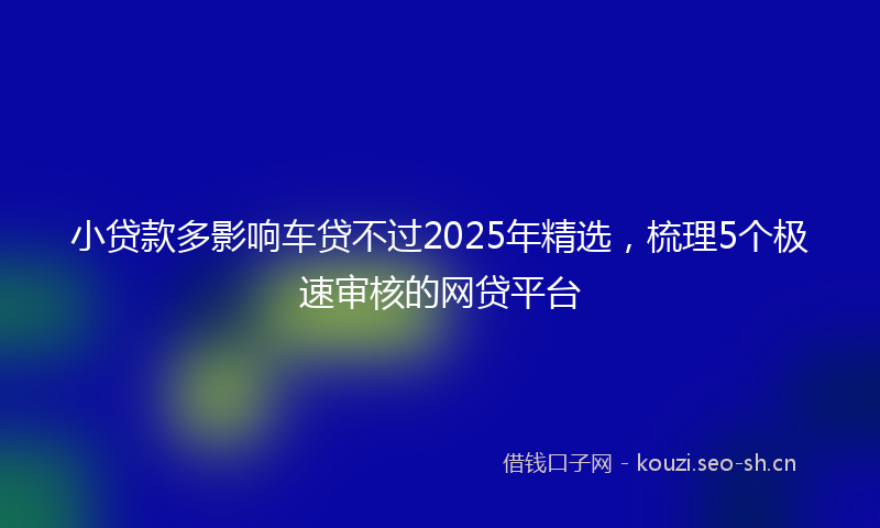 小贷款多影响车贷不过2025年精选，梳理5个极速审核的网贷平台