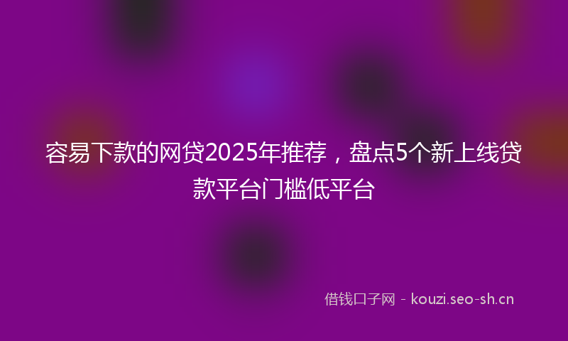 容易下款的网贷2025年推荐，盘点5个新上线贷款平台门槛低平台