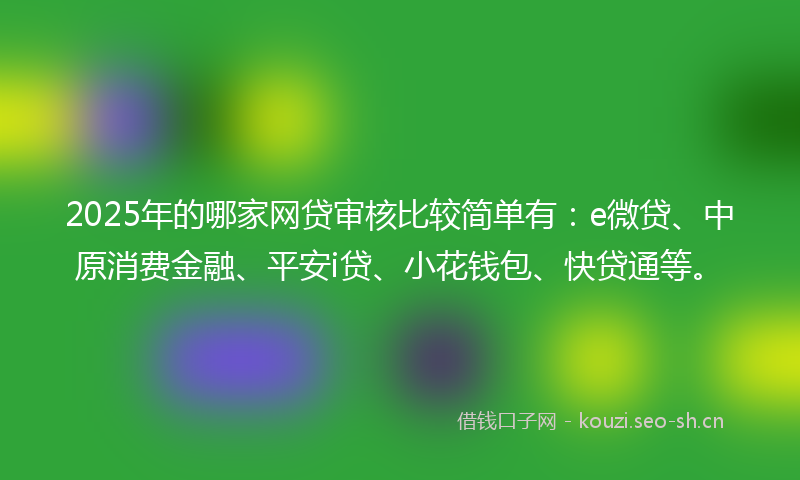 2025年的哪家网贷审核比较简单有：e微贷、中原消费金融、平安i贷、小花钱包、快贷通等。