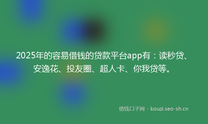 2025年的容易借钱的贷款平台app有：读秒贷、安逸花、投友圈、超人卡、你我贷等。