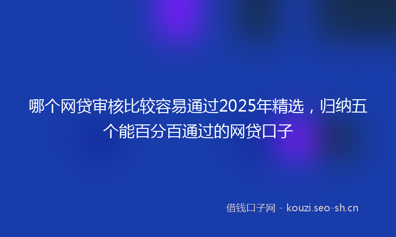 哪个网贷审核比较容易通过2025年精选，归纳五个能百分百通过的网贷口子