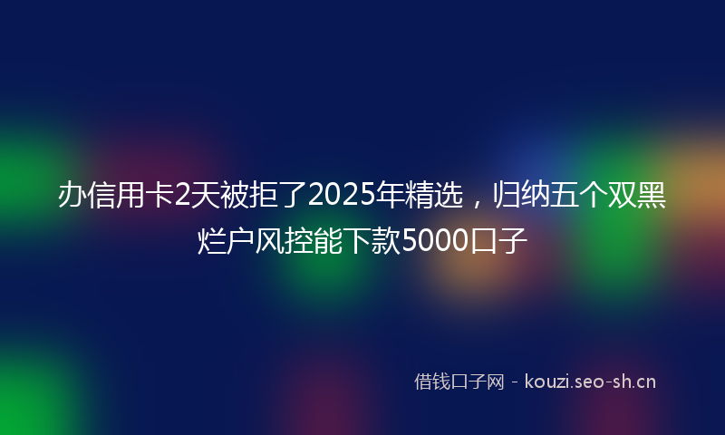 办信用卡2天被拒了2025年精选，归纳五个双黑烂户风控能下款5000口子