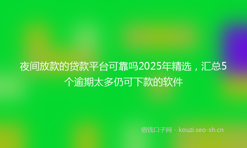 夜间放款的贷款平台可靠吗2025年精选，汇总5个逾期太多仍可下款的软件