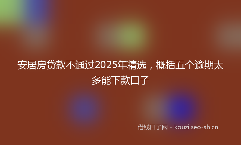 安居房贷款不通过2025年精选,概括五个逾期太多能下款口子