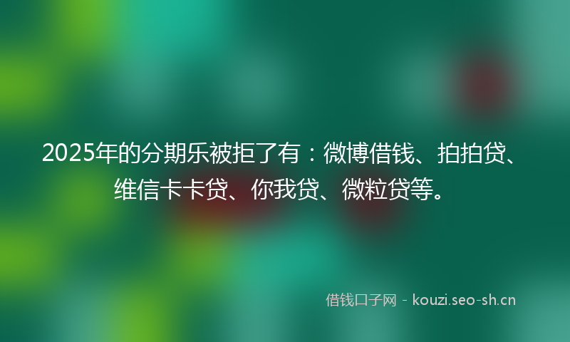 2025年的分期乐被拒了有：微博借钱、拍拍贷、维信卡卡贷、你我贷、微粒贷等。