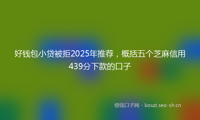 好钱包小贷被拒2025年推荐，概括五个芝麻信用439分下款的口子