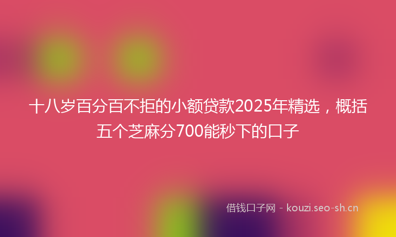 十八岁百分百不拒的小额贷款2025年精选，概括五个芝麻分700能秒下的口子