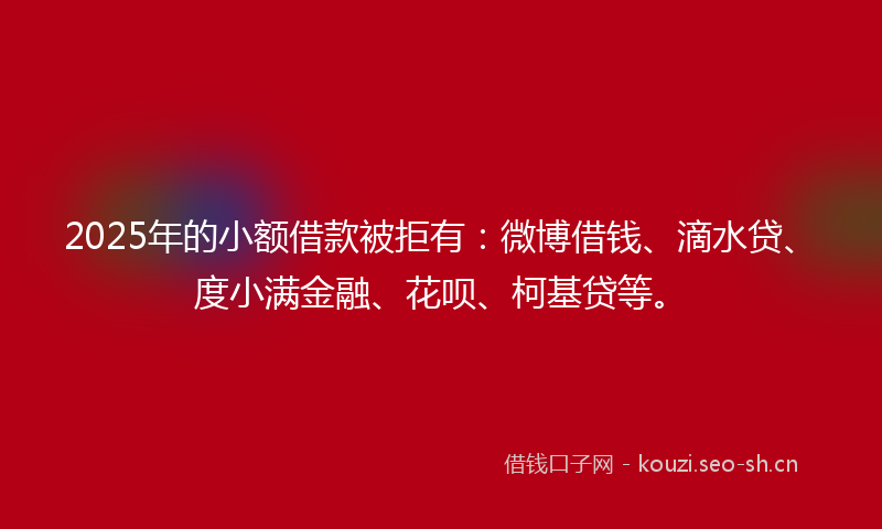 2025年的小额借款被拒有:微博借钱、滴水贷、度小满金融、花呗、柯基贷等。