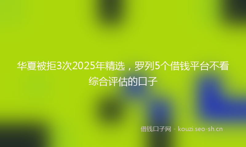 华夏被拒3次2025年精选,罗列5个借钱平台不看综合评估的口子