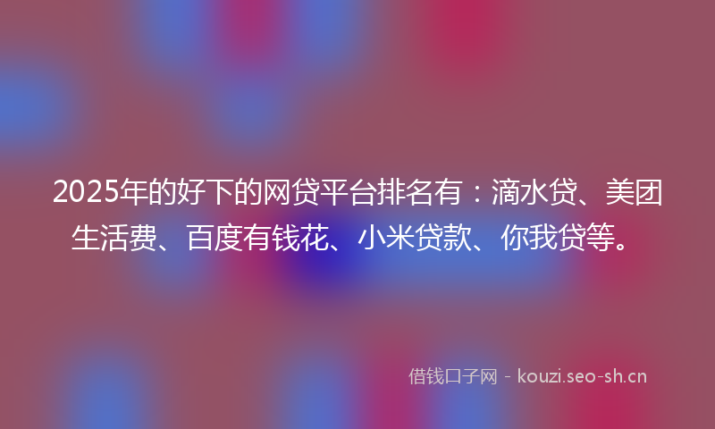2025年的好下的网贷平台排名有：滴水贷、美团生活费、百度有钱花、小米贷款、你我贷等。