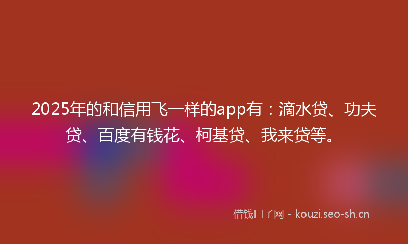 2025年的和信用飞一样的app有：滴水贷、功夫贷、百度有钱花、柯基贷、我来贷等。
