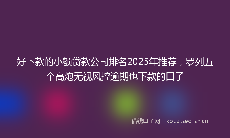 好下款的小额贷款公司排名2025年推荐，罗列五个高炮无视风控逾期也下款的口子