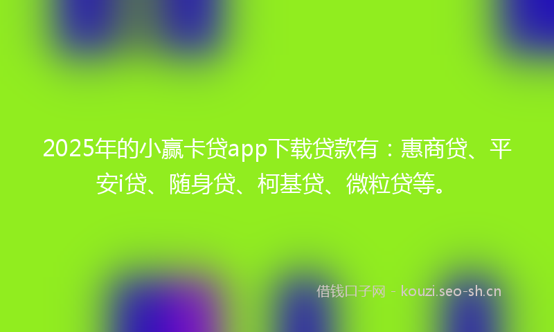 2025年的小赢卡贷app下载贷款有：惠商贷、平安i贷、随身贷、柯基贷、微粒贷等。