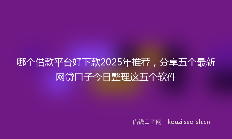哪个借款平台好下款2025年推荐，分享五个最新网贷口子今日整理这五个软件