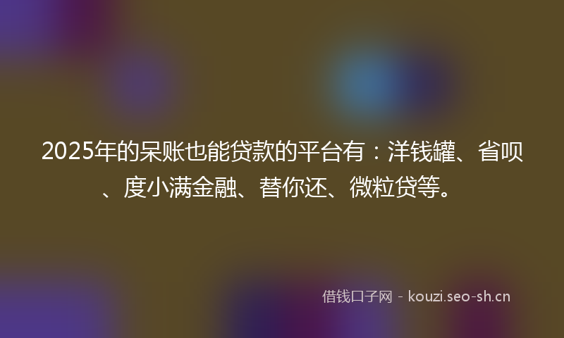 2025年的呆账也能贷款的平台有：洋钱罐、省呗、度小满金融、替你还、微粒贷等。