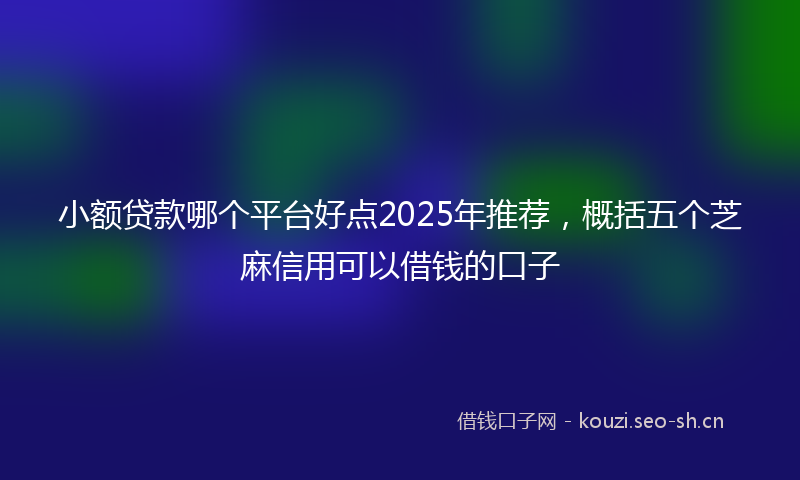 小额贷款哪个平台好点2025年推荐，概括五个芝麻信用可以借钱的口子