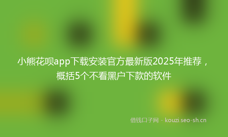 小熊花呗app下载安装官方最新版2025年推荐，概括5个不看黑户下款的软件