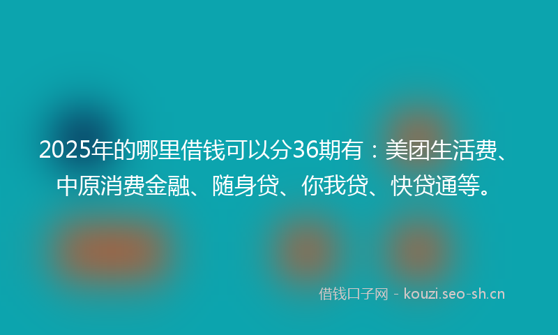 2025年的哪里借钱可以分36期有：美团生活费、中原消费金融、随身贷、你我贷、快贷通等。