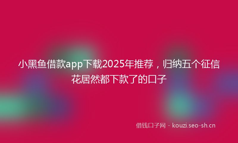 小黑鱼借款app下载2025年推荐,归纳五个征信花居然都下款了的口子