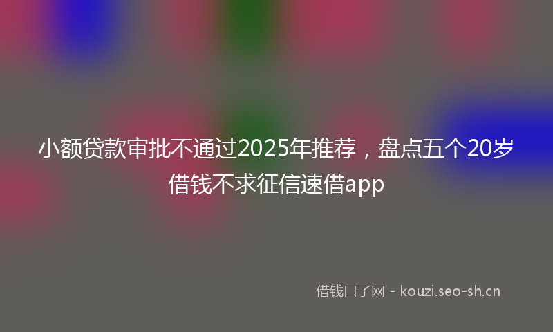 小额贷款审批不通过2025年推荐，盘点五个20岁借钱不求征信速借app