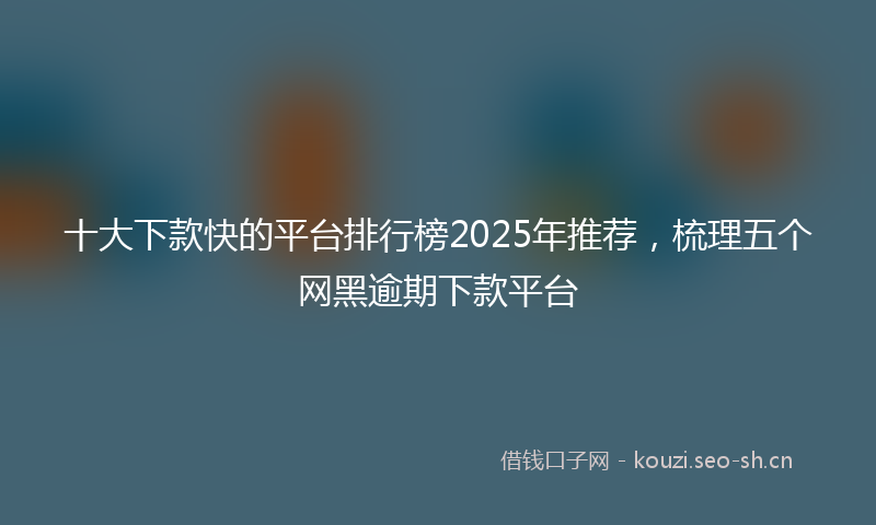 十大下款快的平台排行榜2025年推荐，梳理五个网黑逾期下款平台