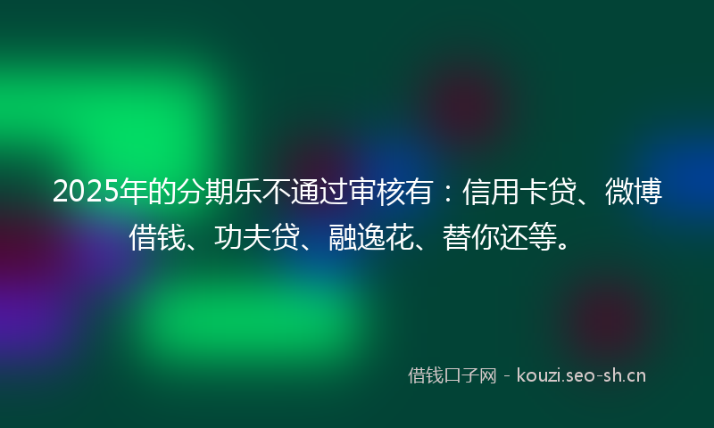2025年的分期乐不通过审核有:信用卡贷、微博借钱、功夫贷、融逸花、替你还等。
