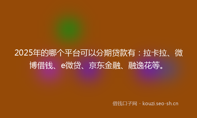 2025年的哪个平台可以分期贷款有：拉卡拉、微博借钱、e微贷、京东金融、融逸花等。
