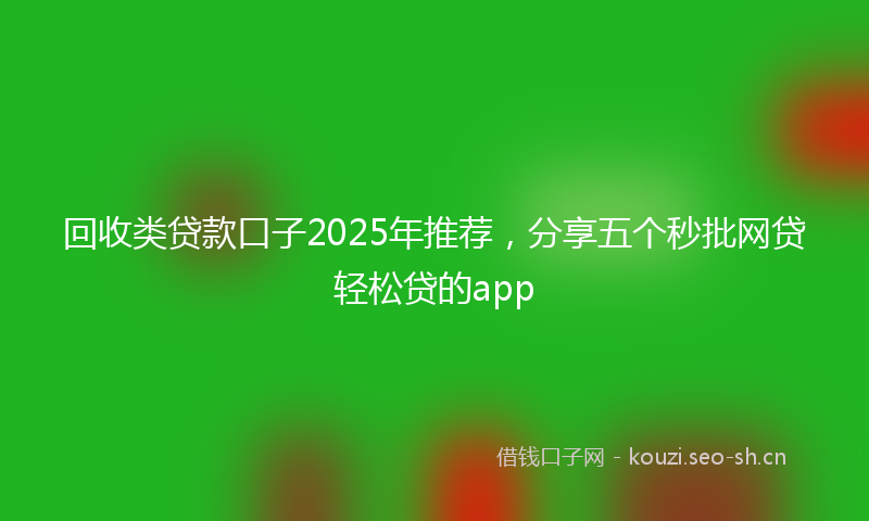 回收类贷款口子2025年推荐，分享五个秒批网贷轻松贷的app