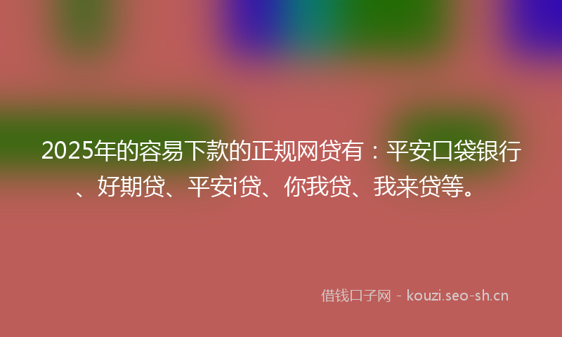 2025年的容易下款的正规网贷有：平安口袋银行、好期贷、平安i贷、你我贷、我来贷等。