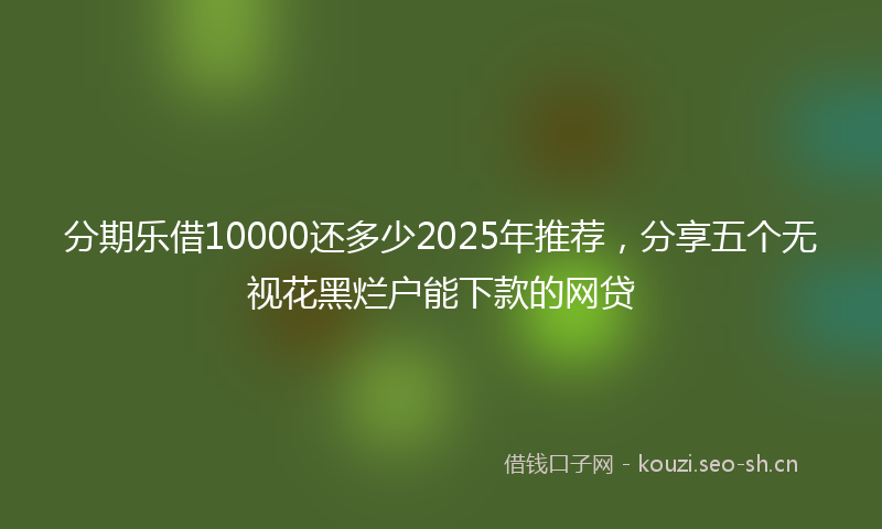 分期乐借10000还多少2025年推荐，分享五个无视花黑烂户能下款的网贷
