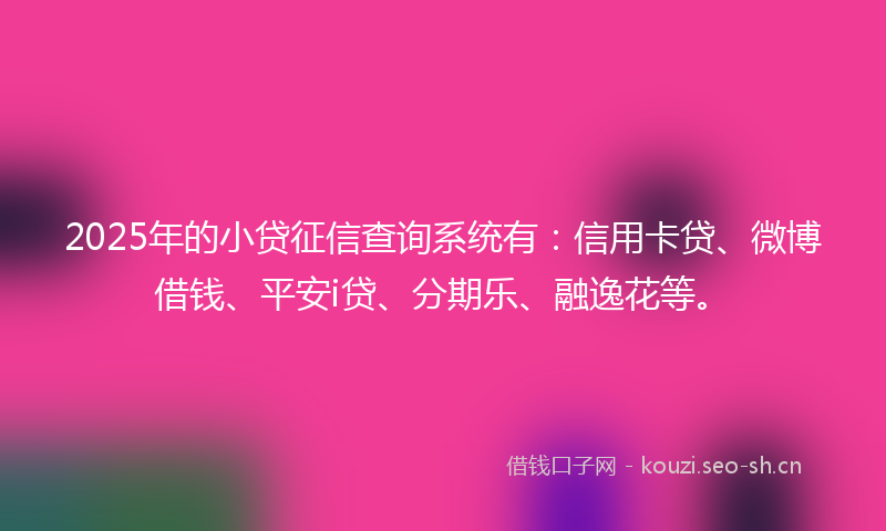 2025年的小贷征信查询系统有：信用卡贷、微博借钱、平安i贷、分期乐、融逸花等。