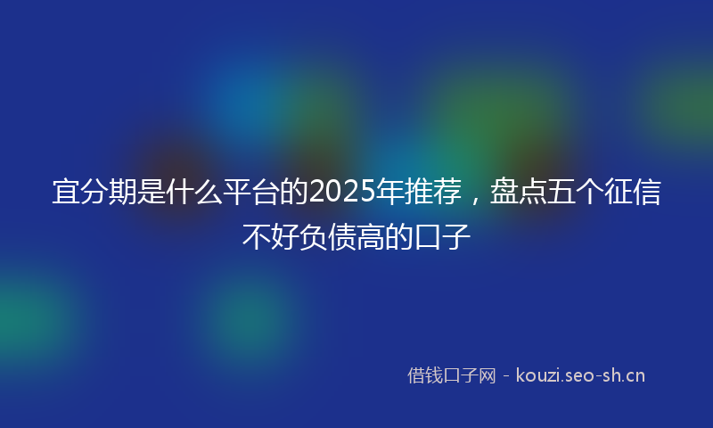 宜分期是什么平台的2025年推荐，盘点五个征信不好负债高的口子