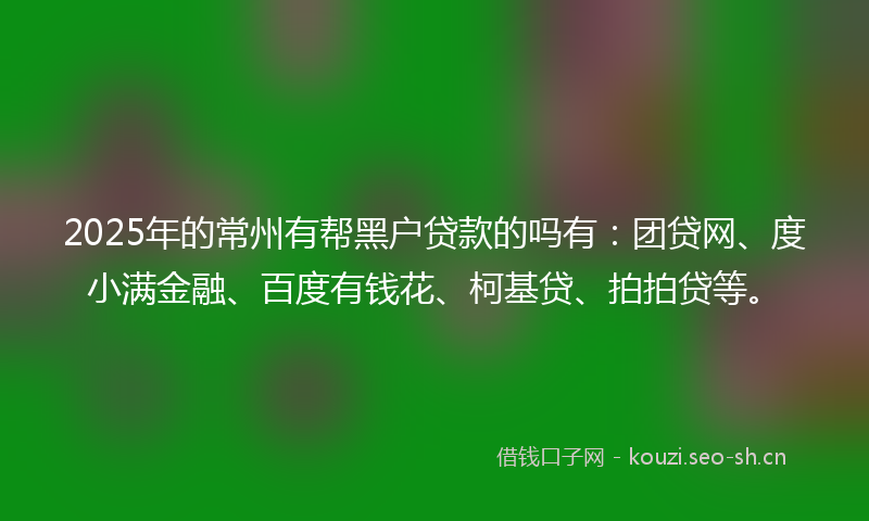 2025年的常州有帮黑户贷款的吗有:团贷网、度小满金融、百度有钱花、柯基贷、拍拍贷等。
