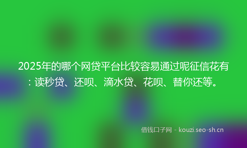2025年的哪个网贷平台比较容易通过呢征信花有：读秒贷、还呗、滴水贷、花呗、替你还等。