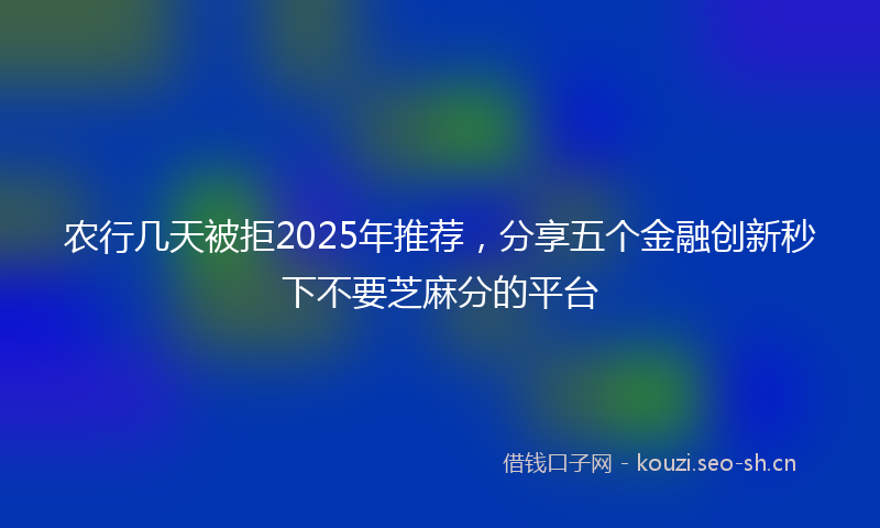 农行几天被拒2025年推荐，分享五个金融创新秒下不要芝麻分的平台
