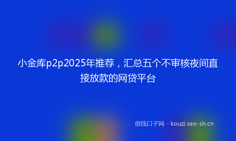 小金库p2p2025年推荐，汇总五个不审核夜间直接放款的网贷平台