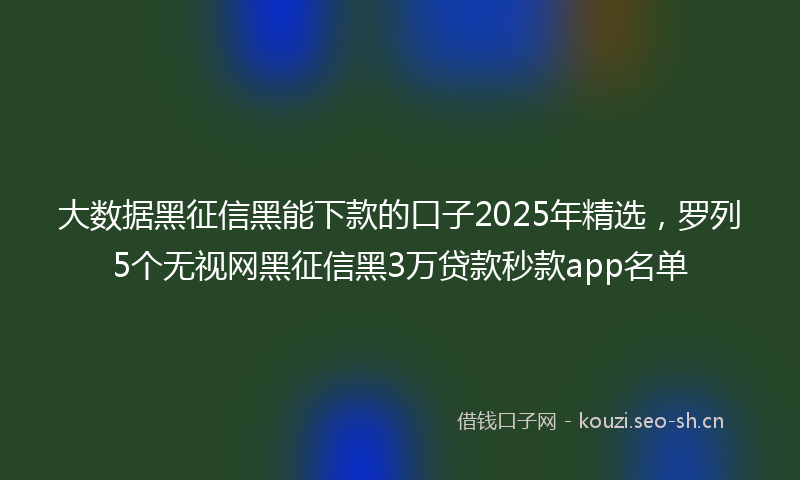 大数据黑征信黑能下款的口子2025年精选,罗列5个无视网黑征信黑3万贷款秒款app名单