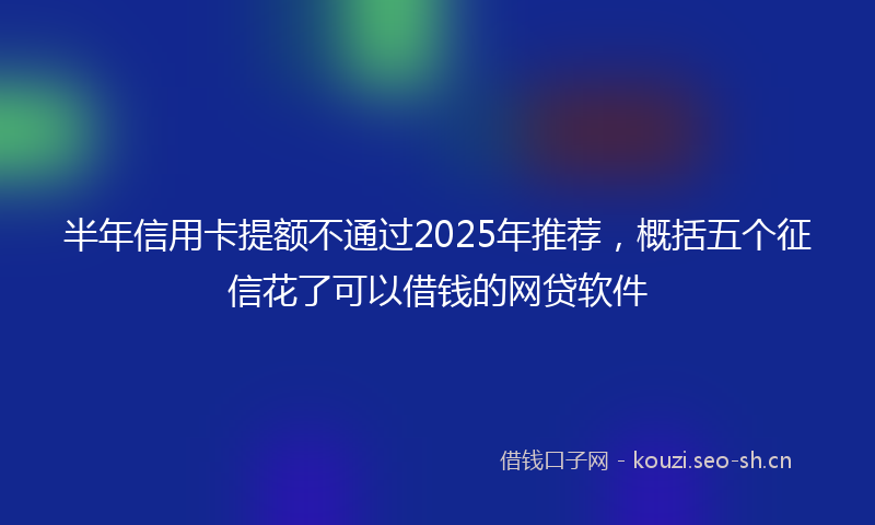 半年信用卡提额不通过2025年推荐，概括五个征信花了可以借钱的网贷软件