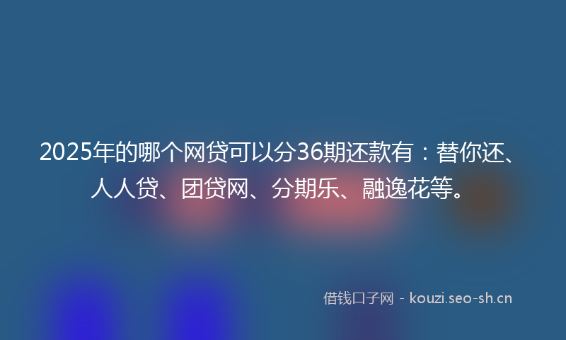 2025年的哪个网贷可以分36期还款有：替你还、人人贷、团贷网、分期乐、融逸花等。