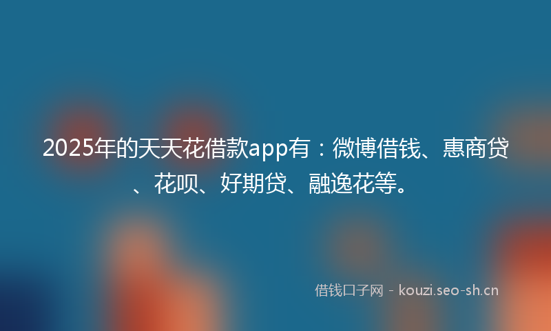 2025年的天天花借款app有：微博借钱、惠商贷、花呗、好期贷、融逸花等。
