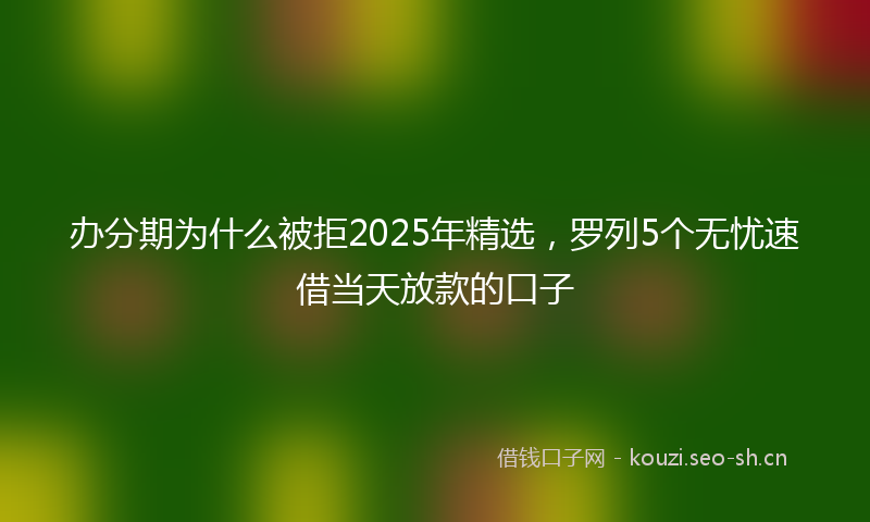 办分期为什么被拒2025年精选，罗列5个无忧速借当天放款的口子
