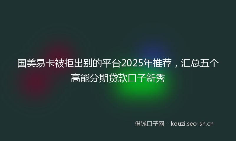 国美易卡被拒出别的平台2025年推荐，汇总五个高能分期贷款口子新秀