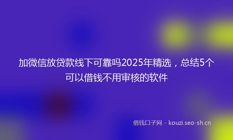 加微信放贷款线下可靠吗2025年精选，总结5个可以借钱不用审核的软件